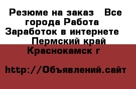 Резюме на заказ - Все города Работа » Заработок в интернете   . Пермский край,Краснокамск г.